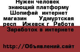 Нужен человек, знающий платформу Шопифай (интернет-магазин).  - Удмуртская респ., Ижевск г. Работа » Заработок в интернете   